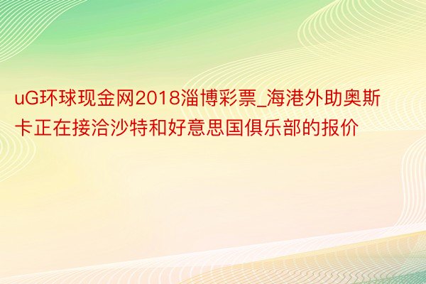uG环球现金网2018淄博彩票_海港外助奥斯卡正在接洽沙特和好意思国俱乐部的报价