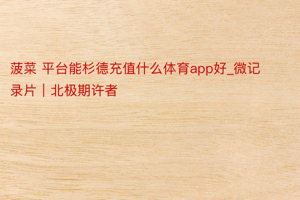 菠菜 平台能杉德充值什么体育app好_微记录片｜北极期许者