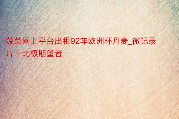 菠菜网上平台出租92年欧洲杯丹麦_微记录片｜北极期望者