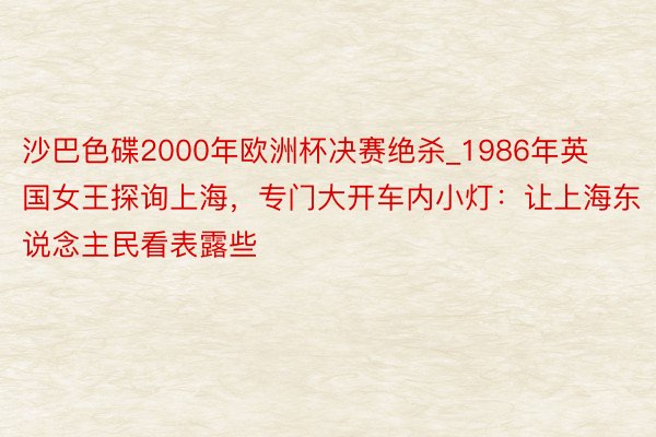 沙巴色碟2000年欧洲杯决赛绝杀_1986年英国女王探询上海，专门大开车内小灯：让上海东说念主民看表露些