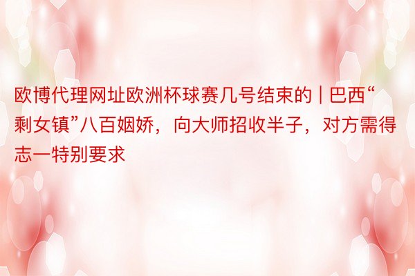 欧博代理网址欧洲杯球赛几号结束的 | 巴西“剩女镇”八百姻娇，向大师招收半子，对方需得志一特别要求