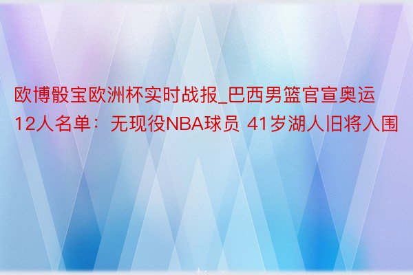 欧博骰宝欧洲杯实时战报_巴西男篮官宣奥运12人名单：无现役NBA球员 41岁湖人旧将入围