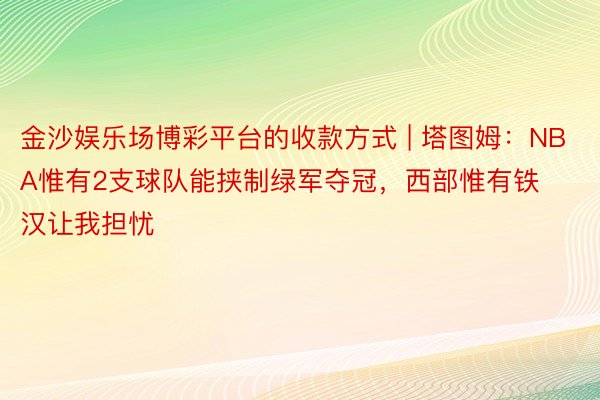 金沙娱乐场博彩平台的收款方式 | 塔图姆：NBA惟有2支球队能挟制绿军夺冠，西部惟有铁汉让我担忧