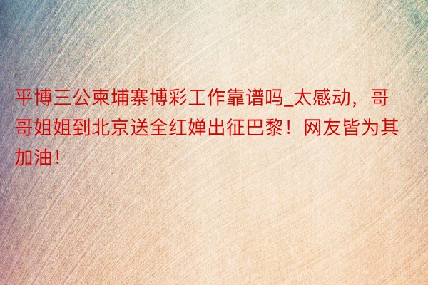 平博三公柬埔寨博彩工作靠谱吗_太感动，哥哥姐姐到北京送全红婵出征巴黎！网友皆为其加油！