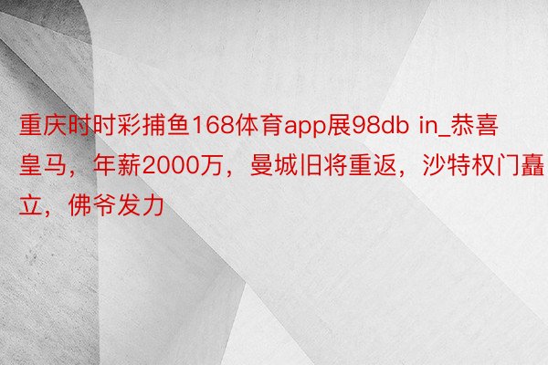 重庆时时彩捕鱼168体育app展98db in_恭喜皇马，年薪2000万，曼城旧将重返，沙特权门矗立，佛爷发力