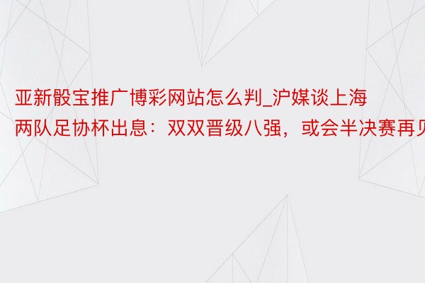 亚新骰宝推广博彩网站怎么判_沪媒谈上海两队足协杯出息：双双晋级八强，或会半决赛再见