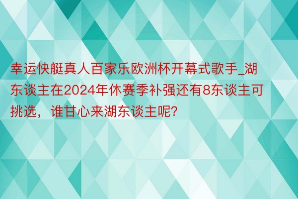 幸运快艇真人百家乐欧洲杯开幕式歌手_湖东谈主在2024年休赛季补强还有8东谈主可挑选，谁甘心来湖东谈主呢？
