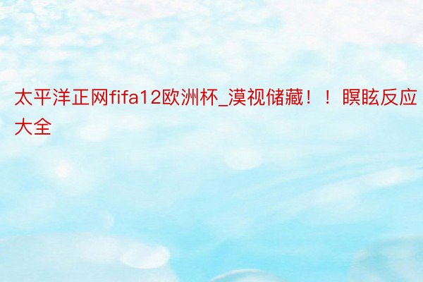 太平洋正网fifa12欧洲杯_漠视储藏!!瞑眩反应大全