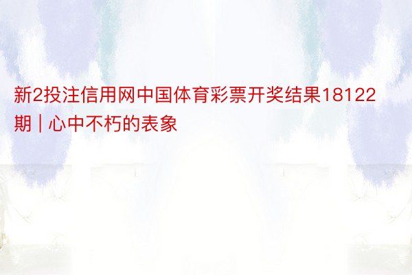 新2投注信用网中国体育彩票开奖结果18122期 | 心中不朽的表象