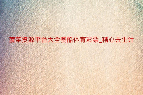 菠菜资源平台大全赛酷体育彩票_精心去生计