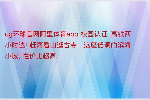 ug环球官网阿里体育app 校园认证_高铁两小时达! 赶海看山逛古寺…这座低调的滨海小城, 性价比超高