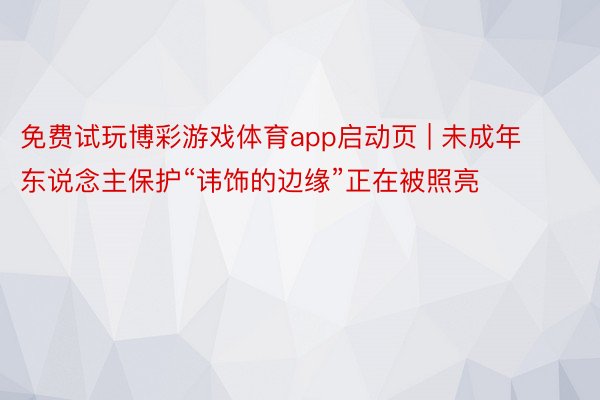 免费试玩博彩游戏体育app启动页 | 未成年东说念主保护“讳饰的边缘”正在被照亮