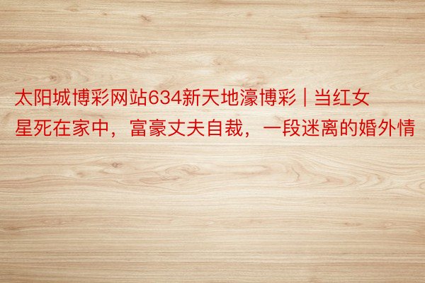 太阳城博彩网站634新天地濠博彩 | 当红女星死在家中，富豪丈夫自裁，一段迷离的婚外情