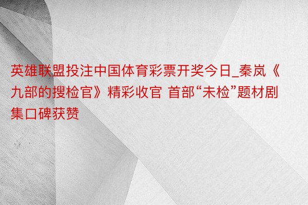 英雄联盟投注中国体育彩票开奖今日_秦岚《九部的搜检官》精彩收官 首部“未检”题材剧集口碑获赞