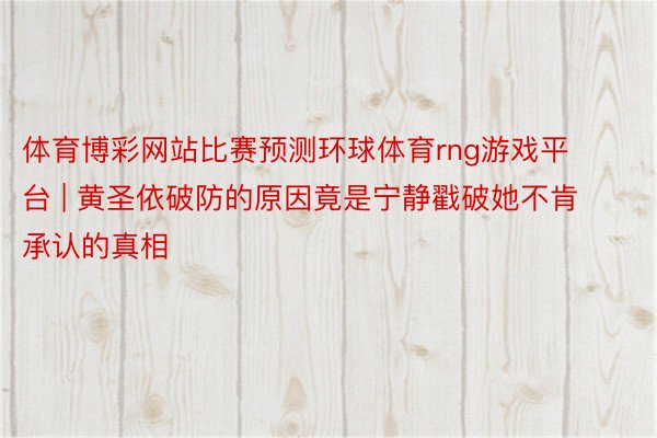体育博彩网站比赛预测环球体育rng游戏平台 | 黄圣依破防的原因竟是宁静戳破她不肯承认的真相