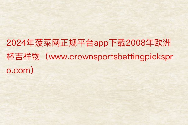 2024年菠菜网正规平台app下载2008年欧洲杯吉祥物（www.crownsportsbettingpickspro.com）