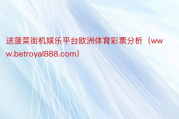 送菠菜街机娱乐平台欧洲体育彩票分析（www.betroyal888.com）