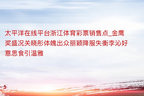 太平洋在线平台浙江体育彩票销售点_金鹰奖盛况关晓彤体魄出众丽颖降服失衡李沁好意思食引温雅