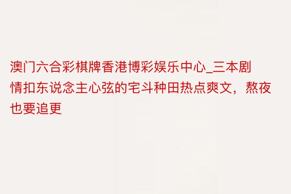 澳门六合彩棋牌香港博彩娱乐中心_三本剧情扣东说念主心弦的宅斗种田热点爽文，熬夜也要追更