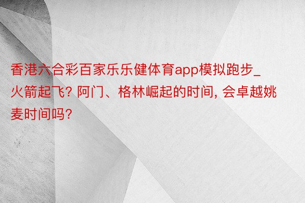 香港六合彩百家乐乐健体育app模拟跑步_火箭起飞? 阿门、格林崛起的时间, 会卓越姚麦时间吗?