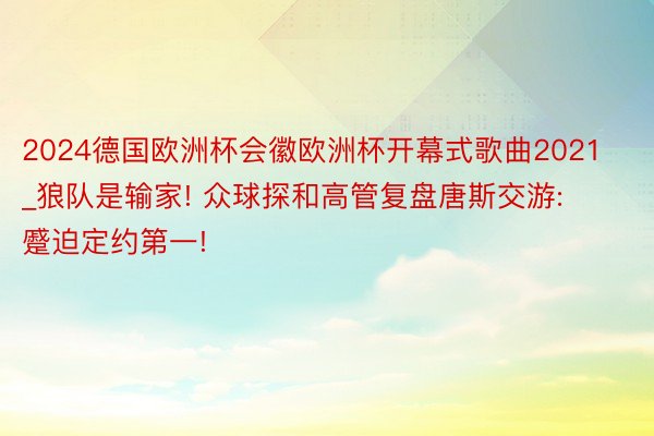 2024德国欧洲杯会徽欧洲杯开幕式歌曲2021_狼队是输家! 众球探和高管复盘唐斯交游: 蹙迫定约第一!