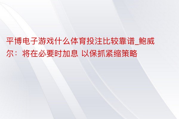 平博电子游戏什么体育投注比较靠谱_鲍威尔：将在必要时加息 以保抓紧缩策略