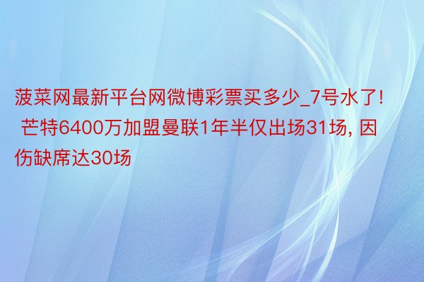 菠菜网最新平台网微博彩票买多少_7号水了! 芒特6400万加盟曼联1年半仅出场31场, 因伤缺席达30场