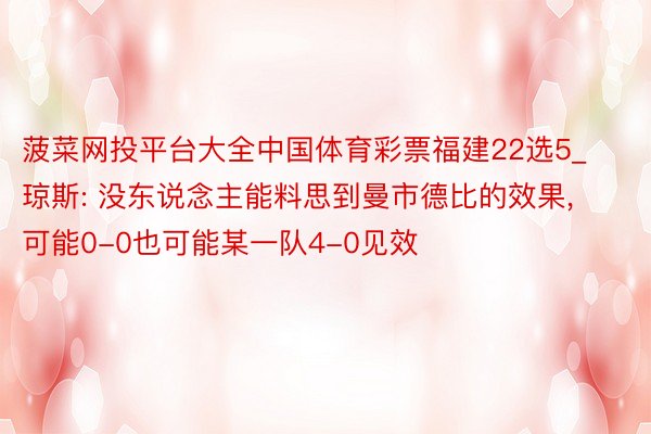 菠菜网投平台大全中国体育彩票福建22选5_琼斯: 没东说念主能料思到曼市德比的效果, 可能0-0也可能某一队4-0见效