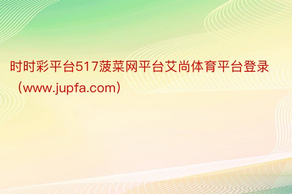 时时彩平台517菠菜网平台艾尚体育平台登录（www.jupfa.com）