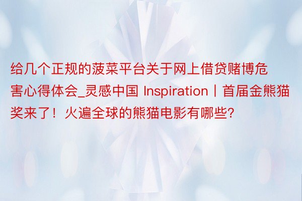 给几个正规的菠菜平台关于网上借贷赌博危害心得体会_灵感中国 Inspiration丨首届金熊猫奖来了！火遍全球的熊猫电影有哪些？