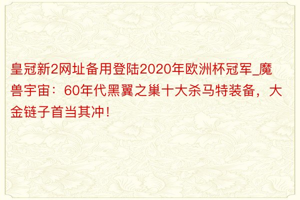 皇冠新2网址备用登陆2020年欧洲杯冠军_魔兽宇宙：60年代黑翼之巢十大杀马特装备，大金链子首当其冲！