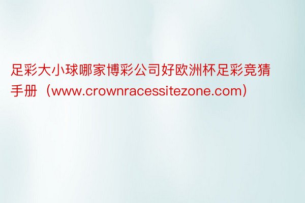 足彩大小球哪家博彩公司好欧洲杯足彩竞猜手册（www.crownracessitezone.com）