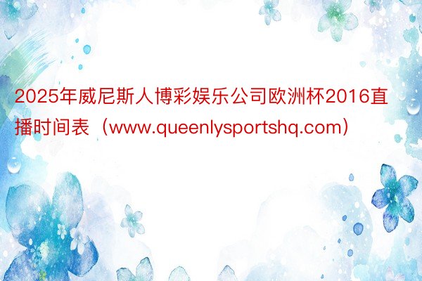 2025年威尼斯人博彩娱乐公司欧洲杯2016直播时间表（www.queenlysportshq.com）