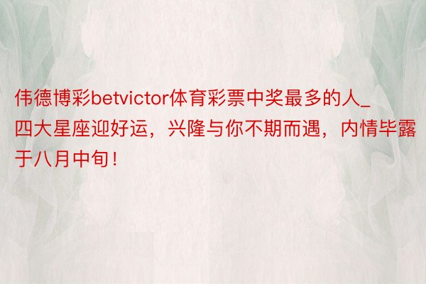 伟德博彩betvictor体育彩票中奖最多的人_四大星座迎好运，兴隆与你不期而遇，内情毕露于八月中旬！