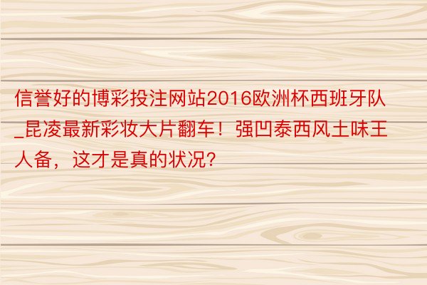 信誉好的博彩投注网站2016欧洲杯西班牙队_昆凌最新彩妆大片翻车！强凹泰西风土味王人备，这才是真的状况？