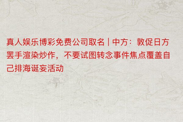 真人娱乐博彩免费公司取名 | 中方：敦促日方罢手渲染炒作，不要试图转念事件焦点覆盖自己排海诞妄活动