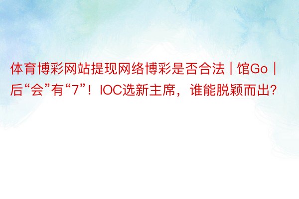 体育博彩网站提现网络博彩是否合法 | 馆Go｜后“会”有“7”！IOC选新主席，谁能脱颖而出？