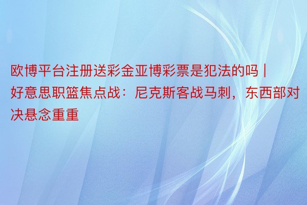 欧博平台注册送彩金亚博彩票是犯法的吗 | 好意思职篮焦点战：尼克斯客战马刺，东西部对决悬念重重