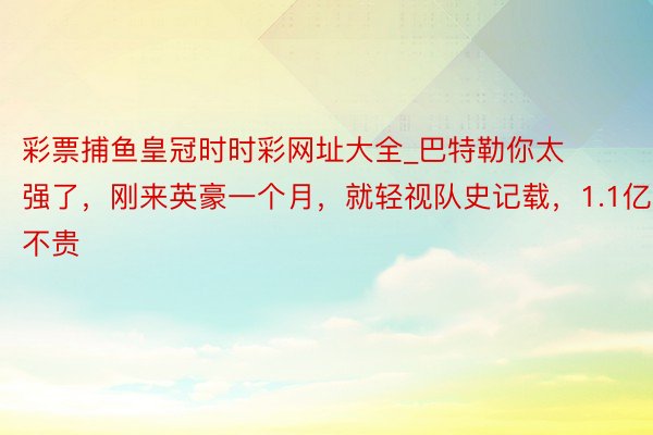 彩票捕鱼皇冠时时彩网址大全_巴特勒你太强了，刚来英豪一个月，就轻视队史记载，1.1亿真不贵