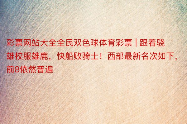 彩票网站大全全民双色球体育彩票 | 跟着骁雄校服雄鹿，快船败骑士！西部最新名次如下，前8依然普遍