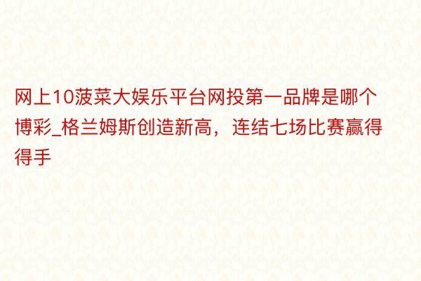 网上10菠菜大娱乐平台网投第一品牌是哪个博彩_格兰姆斯创造新高，连结七场比赛赢得得手