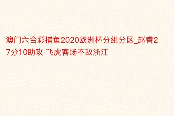 澳门六合彩捕鱼2020欧洲杯分组分区_赵睿27分10助攻 飞虎客场不敌浙江