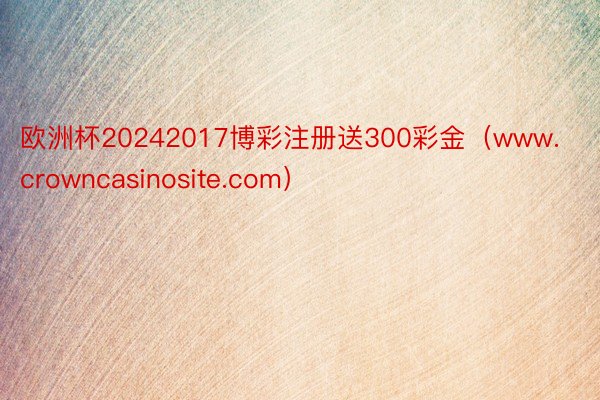 欧洲杯20242017博彩注册送300彩金（www.crowncasinosite.com）