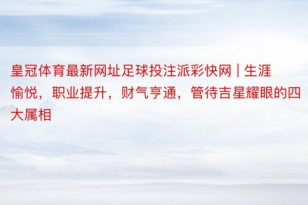 皇冠体育最新网址足球投注派彩快网 | 生涯愉悦，职业提升，财气亨通，管待吉星耀眼的四大属相