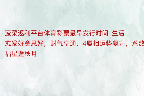 菠菜返利平台体育彩票最早发行时间_生活愈发好意思好，财气亨通，4属相运势飙升，系数福星逢秋月