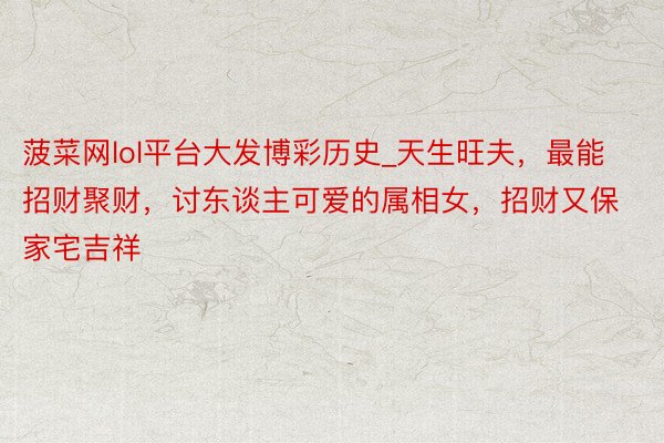 菠菜网lol平台大发博彩历史_天生旺夫，最能招财聚财，讨东谈主可爱的属相女，招财又保家宅吉祥
