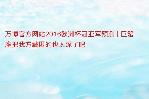 万博官方网站2016欧洲杯冠亚军预测 | 巨蟹座把我方藏匿的也太深了吧