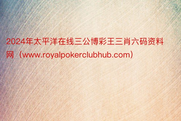 2024年太平洋在线三公博彩王三肖六码资料网（www.royalpokerclubhub.com）