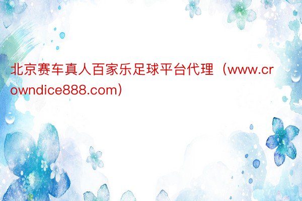 北京赛车真人百家乐足球平台代理（www.crowndice888.com）