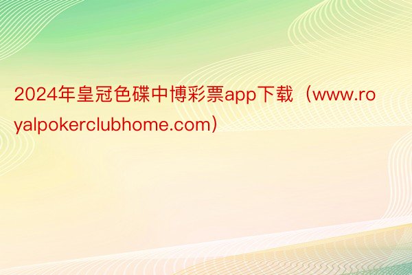 2024年皇冠色碟中博彩票app下载（www.royalpokerclubhome.com）